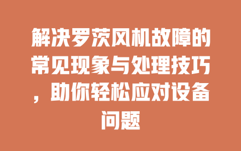 解決羅茨風(fēng)機(jī)故障的常見(jiàn)現(xiàn)象與處理技巧，助你輕松應(yīng)對(duì)設(shè)備問(wèn)題 一