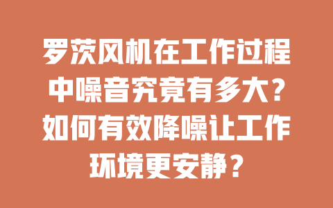 羅茨風(fēng)機(jī)在工作過(guò)程中噪音究竟有多大？如何有效降噪讓工作環(huán)境更安靜？ 一